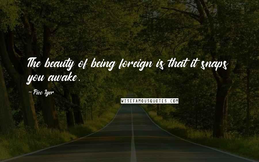 Pico Iyer Quotes: The beauty of being foreign is that it snaps you awake.