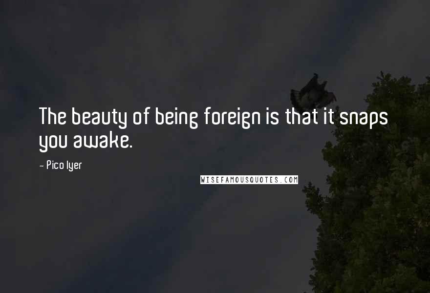 Pico Iyer Quotes: The beauty of being foreign is that it snaps you awake.