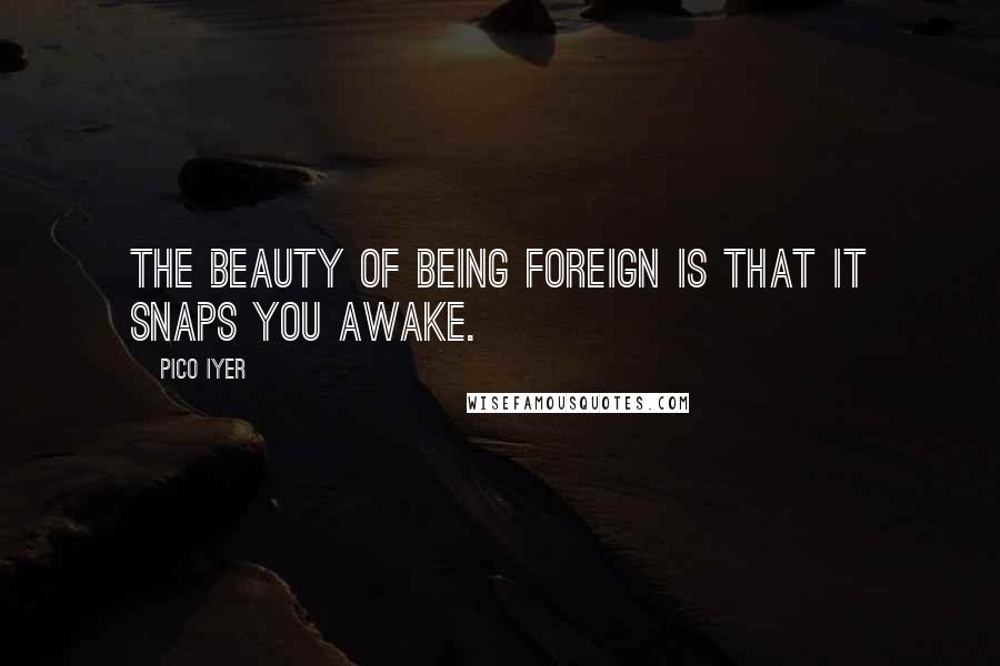 Pico Iyer Quotes: The beauty of being foreign is that it snaps you awake.