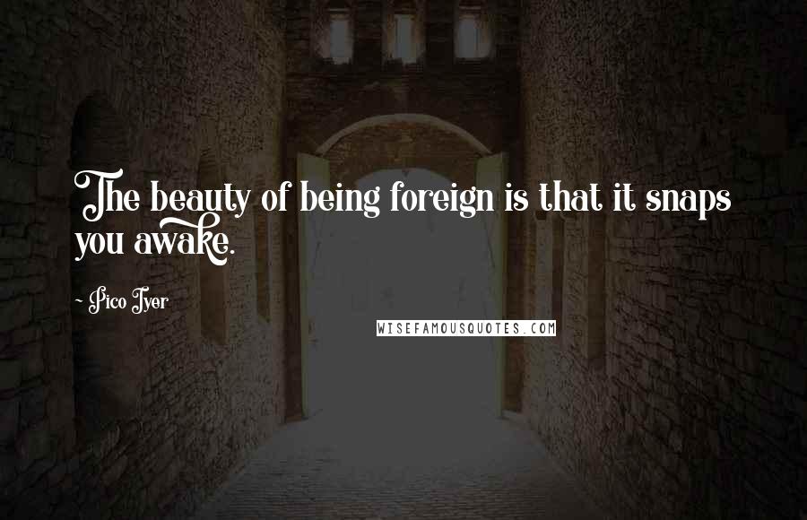 Pico Iyer Quotes: The beauty of being foreign is that it snaps you awake.