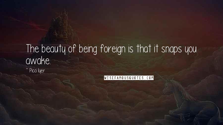 Pico Iyer Quotes: The beauty of being foreign is that it snaps you awake.
