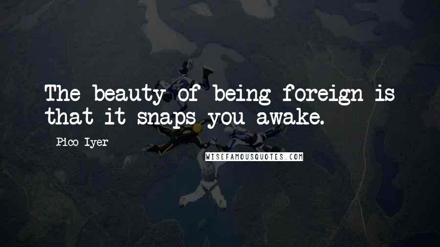 Pico Iyer Quotes: The beauty of being foreign is that it snaps you awake.