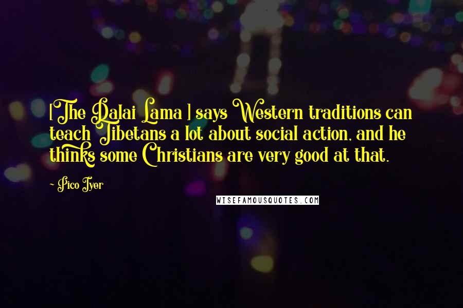 Pico Iyer Quotes: [The Dalai Lama ] says Western traditions can teach Tibetans a lot about social action, and he thinks some Christians are very good at that.