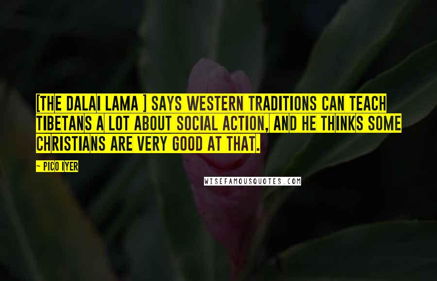 Pico Iyer Quotes: [The Dalai Lama ] says Western traditions can teach Tibetans a lot about social action, and he thinks some Christians are very good at that.