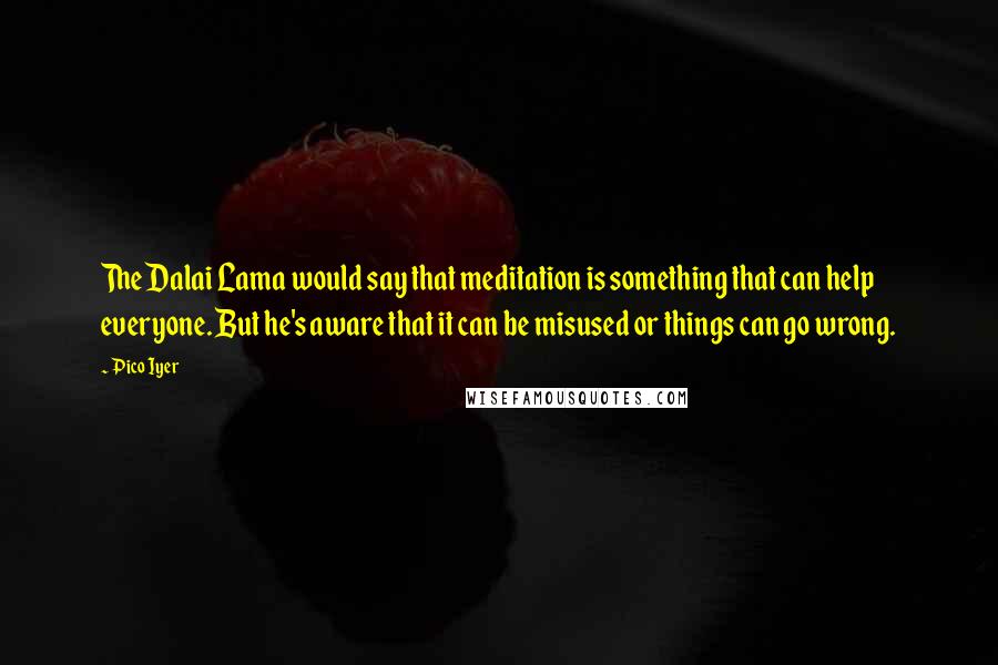 Pico Iyer Quotes: The Dalai Lama would say that meditation is something that can help everyone. But he's aware that it can be misused or things can go wrong.