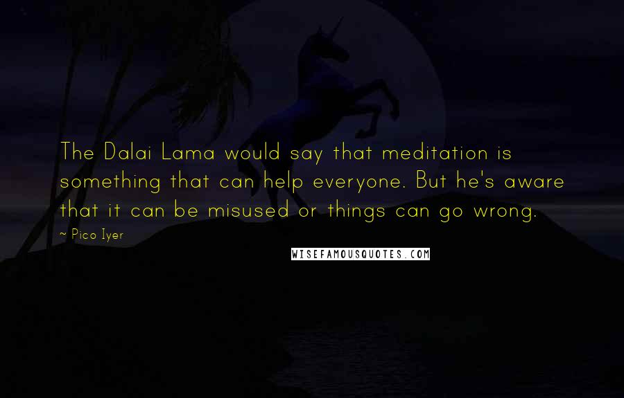 Pico Iyer Quotes: The Dalai Lama would say that meditation is something that can help everyone. But he's aware that it can be misused or things can go wrong.