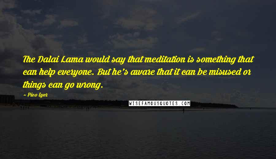 Pico Iyer Quotes: The Dalai Lama would say that meditation is something that can help everyone. But he's aware that it can be misused or things can go wrong.