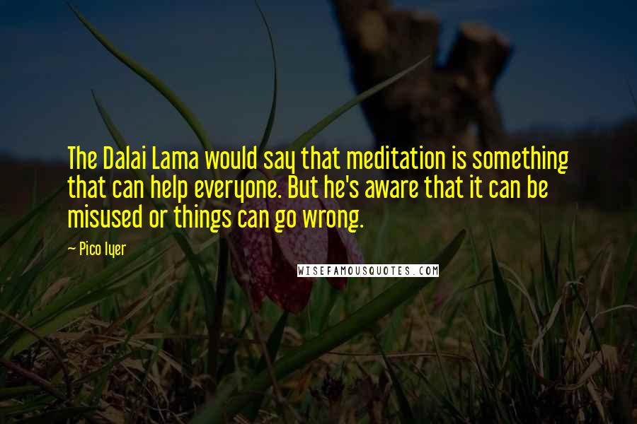Pico Iyer Quotes: The Dalai Lama would say that meditation is something that can help everyone. But he's aware that it can be misused or things can go wrong.
