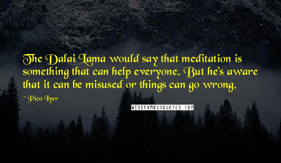 Pico Iyer Quotes: The Dalai Lama would say that meditation is something that can help everyone. But he's aware that it can be misused or things can go wrong.