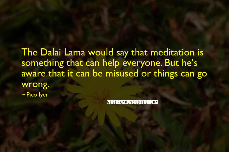 Pico Iyer Quotes: The Dalai Lama would say that meditation is something that can help everyone. But he's aware that it can be misused or things can go wrong.