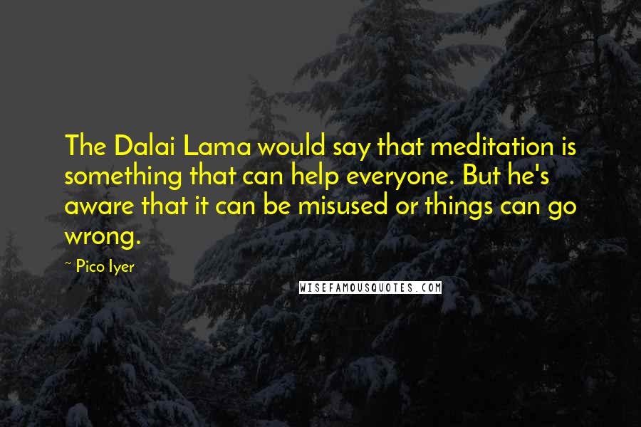 Pico Iyer Quotes: The Dalai Lama would say that meditation is something that can help everyone. But he's aware that it can be misused or things can go wrong.
