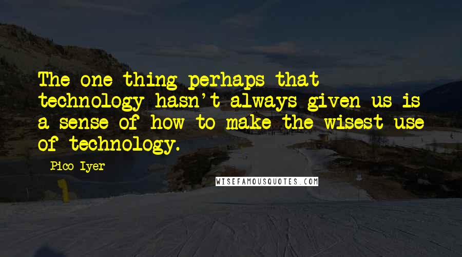 Pico Iyer Quotes: The one thing perhaps that technology hasn't always given us is a sense of how to make the wisest use of technology.
