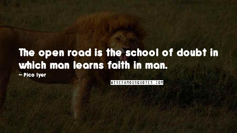 Pico Iyer Quotes: The open road is the school of doubt in which man learns faith in man.