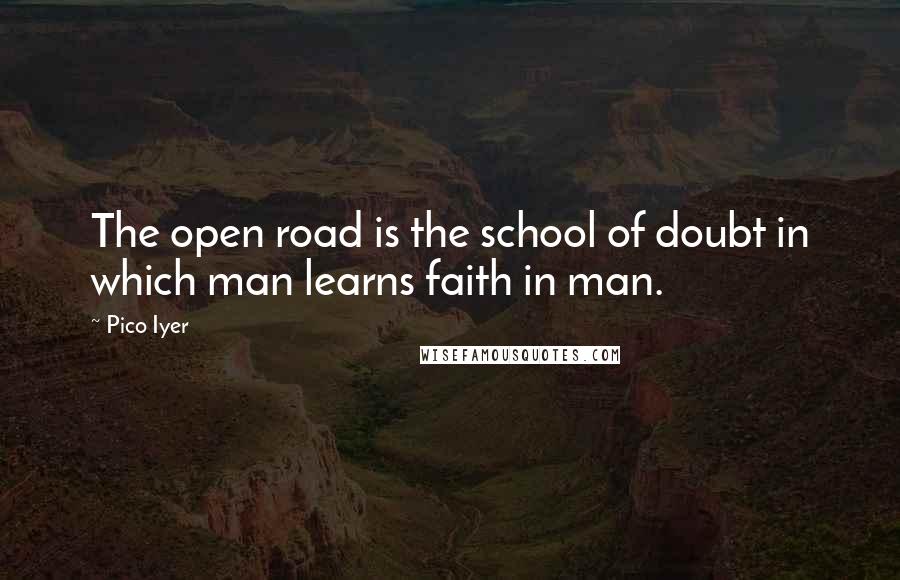 Pico Iyer Quotes: The open road is the school of doubt in which man learns faith in man.