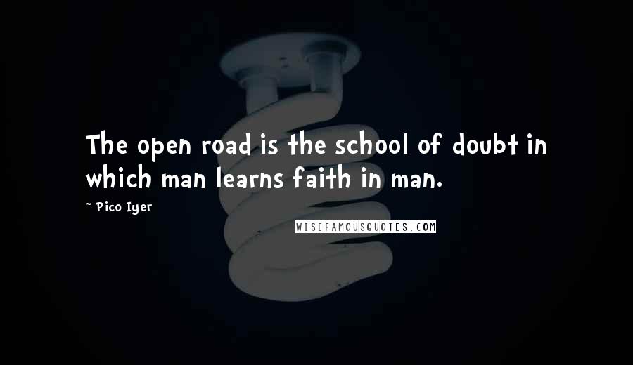 Pico Iyer Quotes: The open road is the school of doubt in which man learns faith in man.