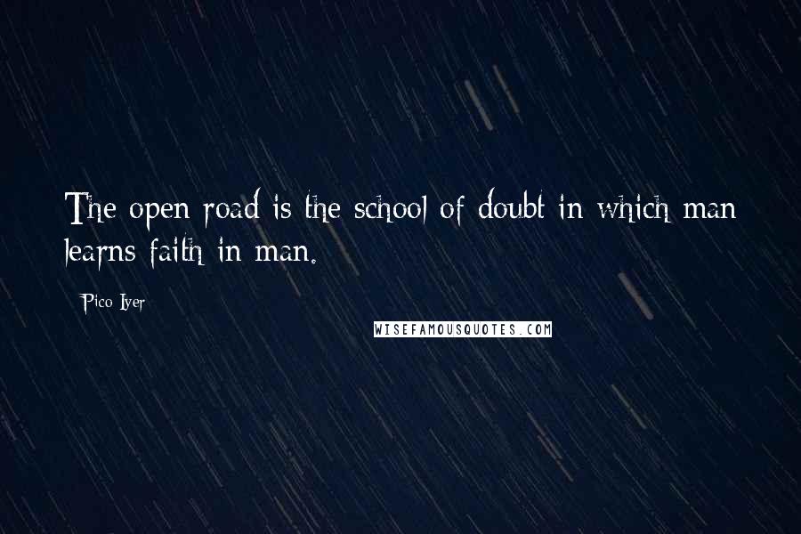 Pico Iyer Quotes: The open road is the school of doubt in which man learns faith in man.