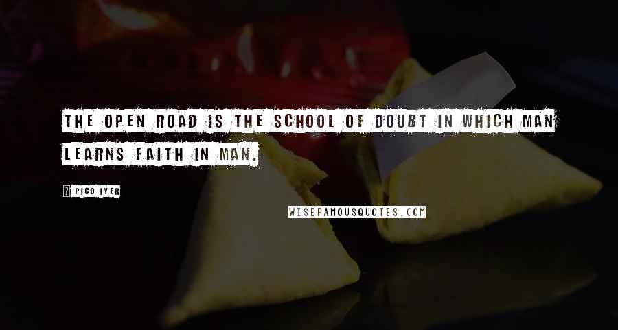 Pico Iyer Quotes: The open road is the school of doubt in which man learns faith in man.