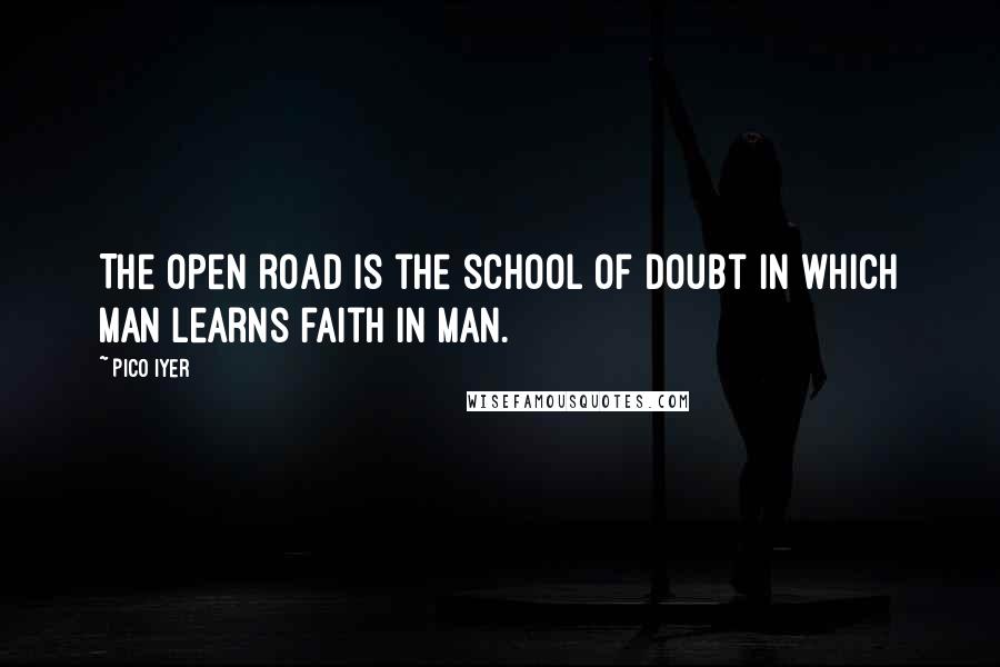 Pico Iyer Quotes: The open road is the school of doubt in which man learns faith in man.