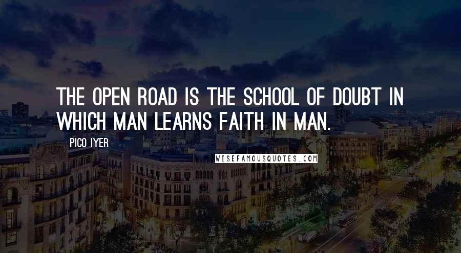 Pico Iyer Quotes: The open road is the school of doubt in which man learns faith in man.