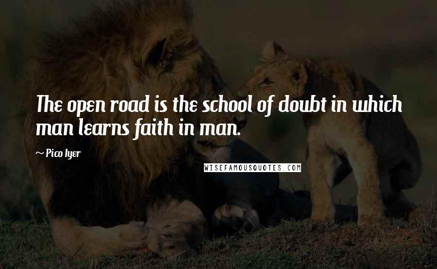 Pico Iyer Quotes: The open road is the school of doubt in which man learns faith in man.