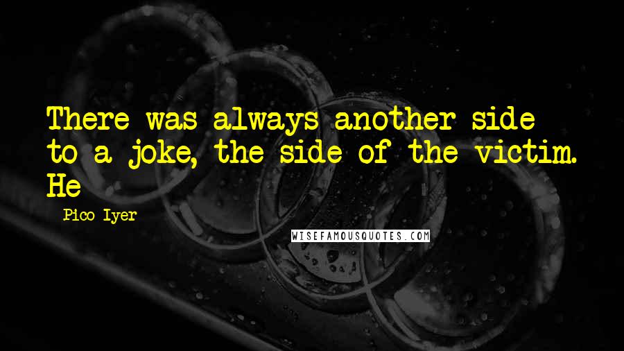 Pico Iyer Quotes: There was always another side to a joke, the side of the victim. He