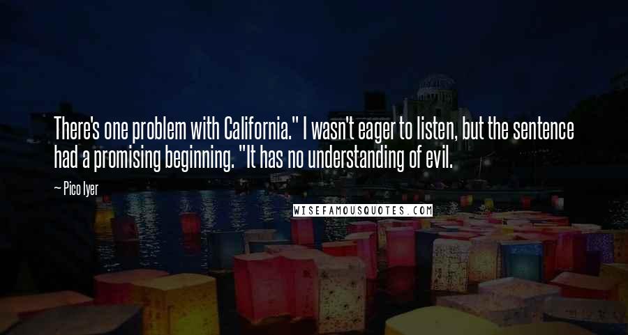 Pico Iyer Quotes: There's one problem with California." I wasn't eager to listen, but the sentence had a promising beginning. "It has no understanding of evil.
