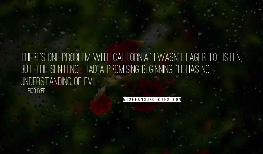 Pico Iyer Quotes: There's one problem with California." I wasn't eager to listen, but the sentence had a promising beginning. "It has no understanding of evil.