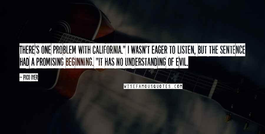 Pico Iyer Quotes: There's one problem with California." I wasn't eager to listen, but the sentence had a promising beginning. "It has no understanding of evil.