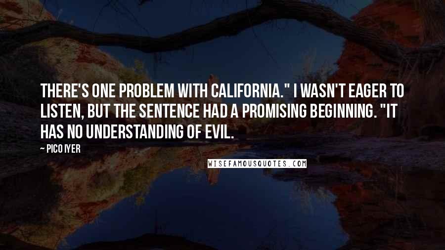 Pico Iyer Quotes: There's one problem with California." I wasn't eager to listen, but the sentence had a promising beginning. "It has no understanding of evil.