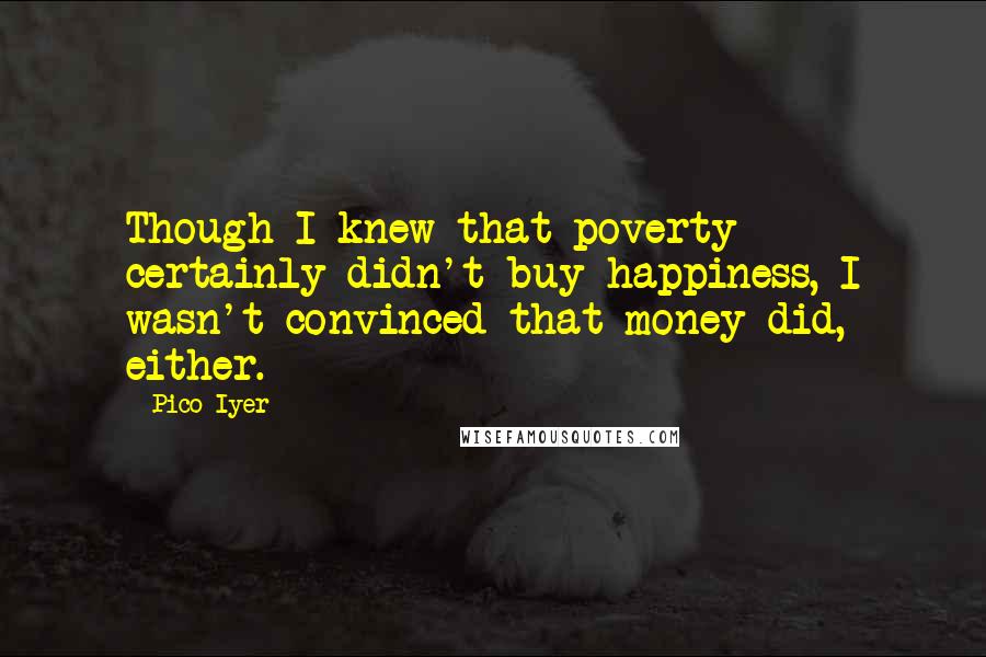 Pico Iyer Quotes: Though I knew that poverty certainly didn't buy happiness, I wasn't convinced that money did, either.