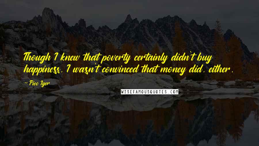 Pico Iyer Quotes: Though I knew that poverty certainly didn't buy happiness, I wasn't convinced that money did, either.