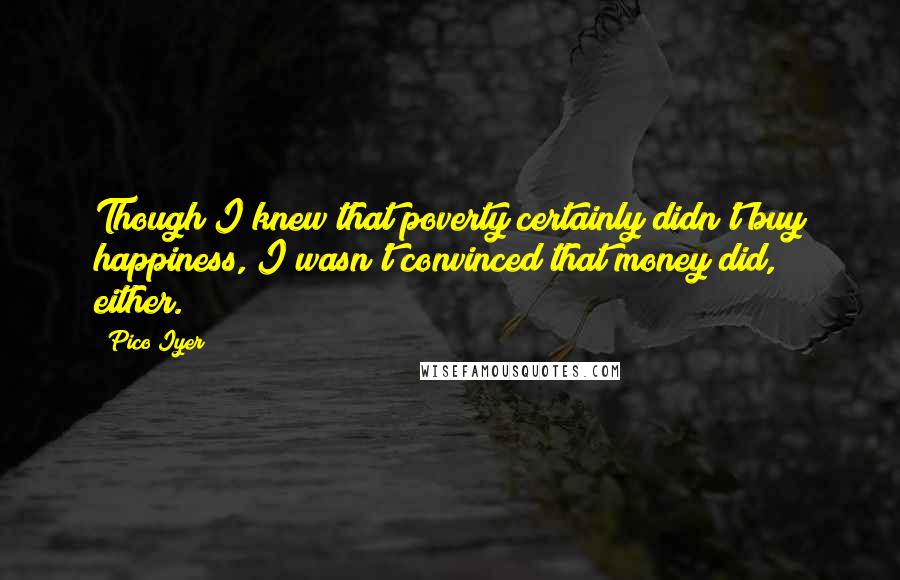 Pico Iyer Quotes: Though I knew that poverty certainly didn't buy happiness, I wasn't convinced that money did, either.