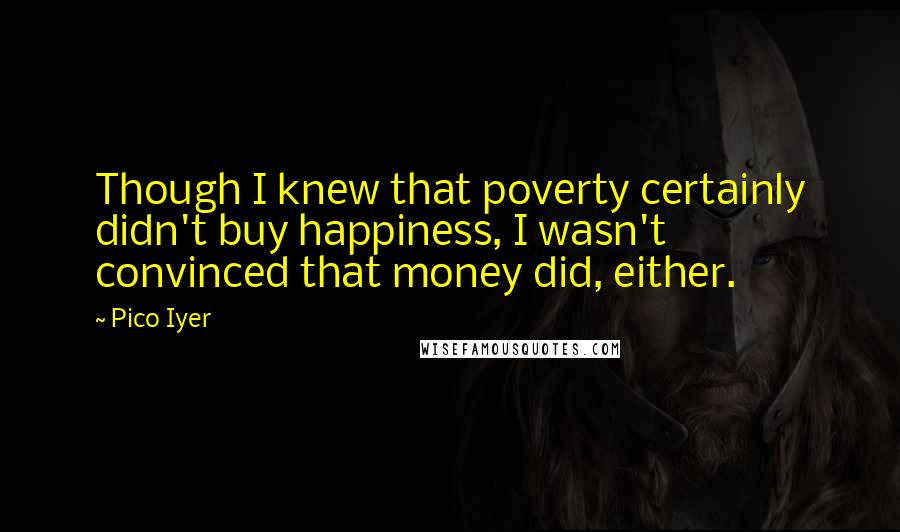 Pico Iyer Quotes: Though I knew that poverty certainly didn't buy happiness, I wasn't convinced that money did, either.