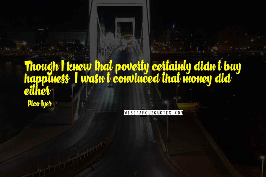 Pico Iyer Quotes: Though I knew that poverty certainly didn't buy happiness, I wasn't convinced that money did, either.