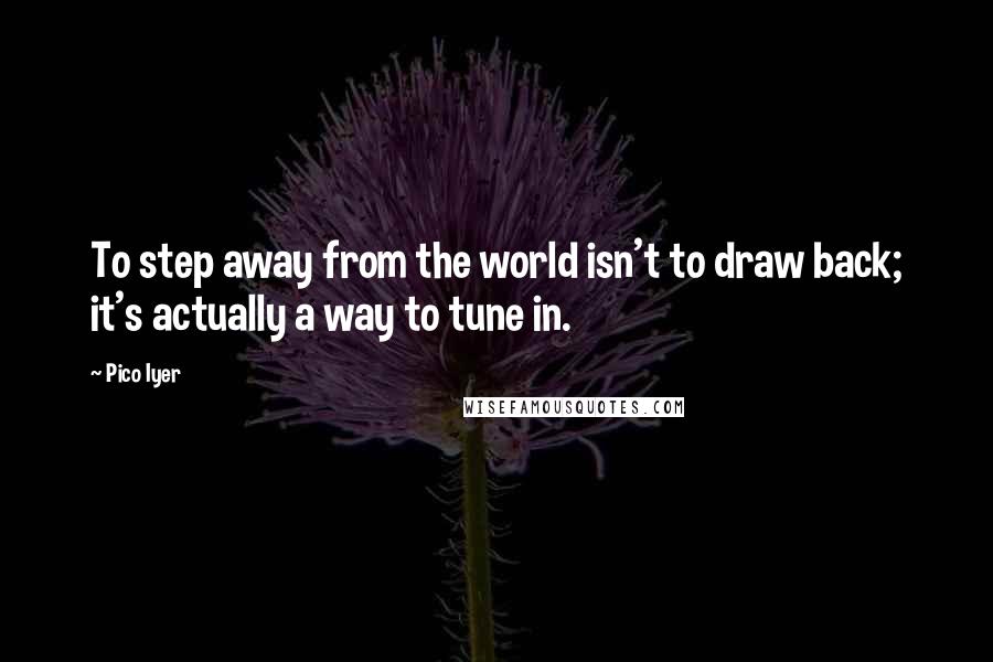 Pico Iyer Quotes: To step away from the world isn't to draw back; it's actually a way to tune in.