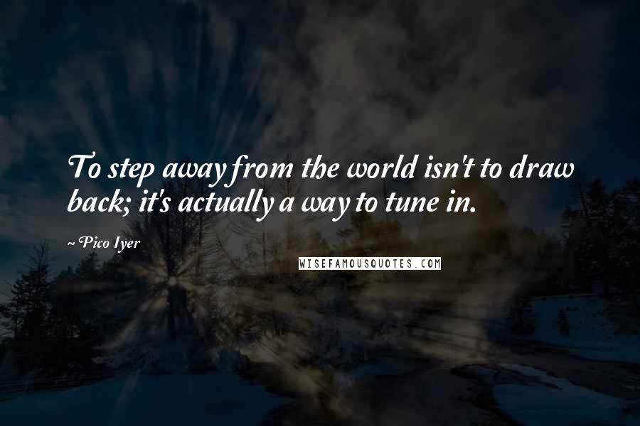 Pico Iyer Quotes: To step away from the world isn't to draw back; it's actually a way to tune in.