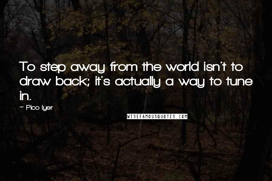 Pico Iyer Quotes: To step away from the world isn't to draw back; it's actually a way to tune in.