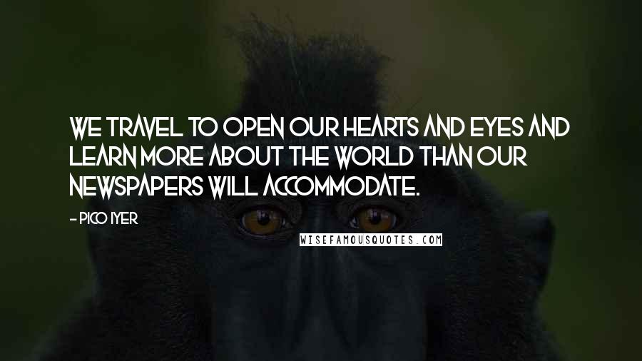 Pico Iyer Quotes: We travel to open our hearts and eyes and learn more about the world than our newspapers will accommodate.