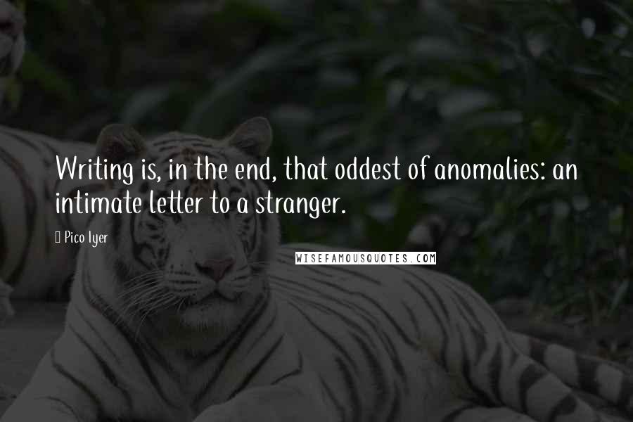 Pico Iyer Quotes: Writing is, in the end, that oddest of anomalies: an intimate letter to a stranger.