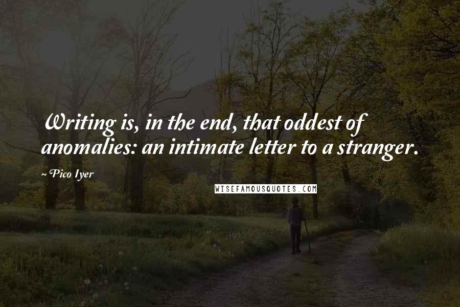 Pico Iyer Quotes: Writing is, in the end, that oddest of anomalies: an intimate letter to a stranger.