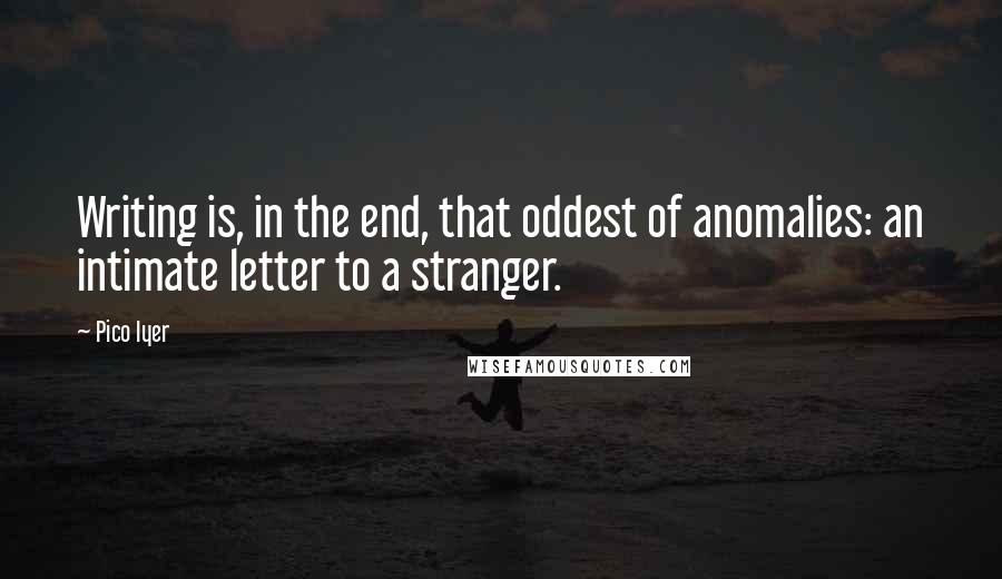 Pico Iyer Quotes: Writing is, in the end, that oddest of anomalies: an intimate letter to a stranger.