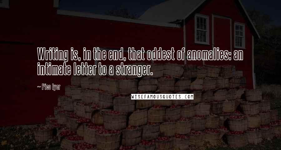 Pico Iyer Quotes: Writing is, in the end, that oddest of anomalies: an intimate letter to a stranger.