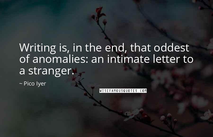 Pico Iyer Quotes: Writing is, in the end, that oddest of anomalies: an intimate letter to a stranger.