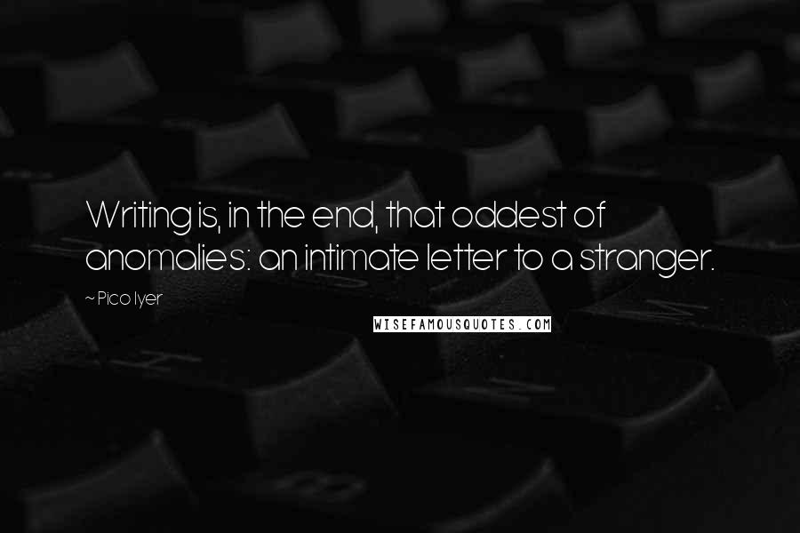 Pico Iyer Quotes: Writing is, in the end, that oddest of anomalies: an intimate letter to a stranger.