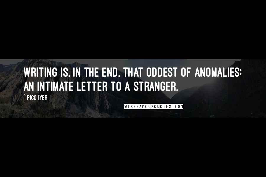 Pico Iyer Quotes: Writing is, in the end, that oddest of anomalies: an intimate letter to a stranger.