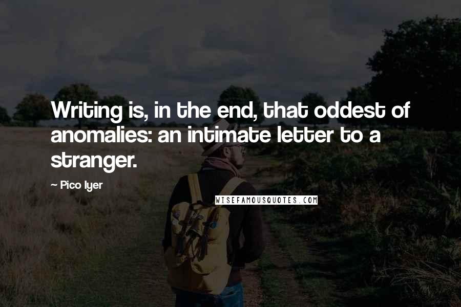 Pico Iyer Quotes: Writing is, in the end, that oddest of anomalies: an intimate letter to a stranger.