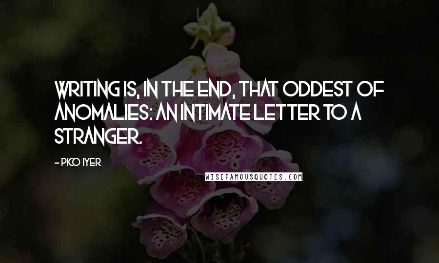 Pico Iyer Quotes: Writing is, in the end, that oddest of anomalies: an intimate letter to a stranger.