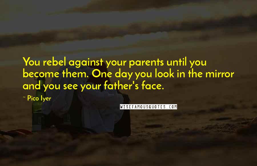 Pico Iyer Quotes: You rebel against your parents until you become them. One day you look in the mirror and you see your father's face.