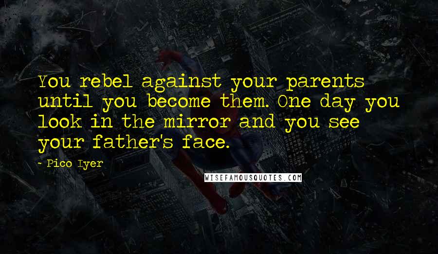 Pico Iyer Quotes: You rebel against your parents until you become them. One day you look in the mirror and you see your father's face.