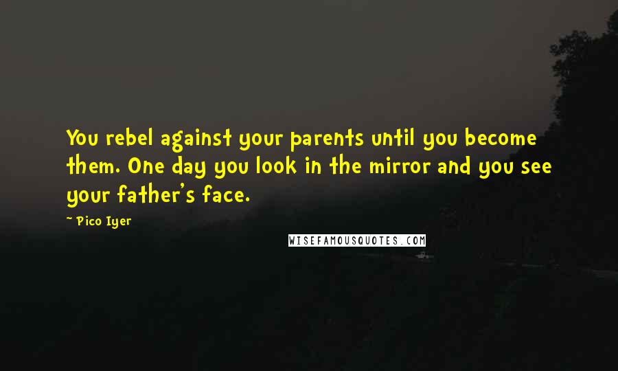 Pico Iyer Quotes: You rebel against your parents until you become them. One day you look in the mirror and you see your father's face.